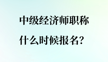 中级经济师职称什么时候报名？