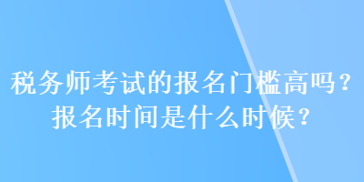 税务师考试的报名门槛高吗？报名时间是什么时候？