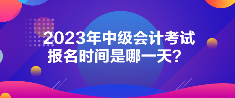 2023年中级会计考试报名时间是哪一天？