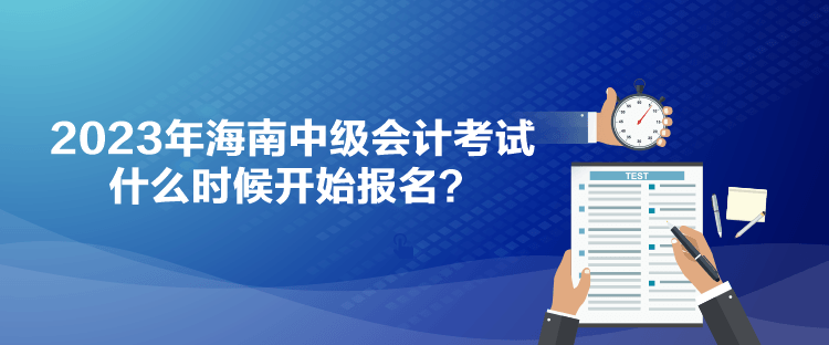 2023年海南中级会计考试什么时候开始报名？