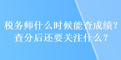 税务师什么时候能查成绩？查分后还要关注什么？