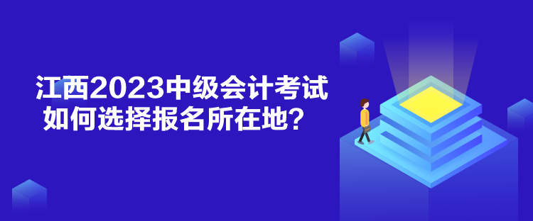 江西2023中级会计考试如何选择报名所在地？