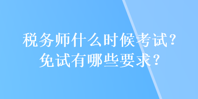 税务师什么时候考试？免试有哪些要求？