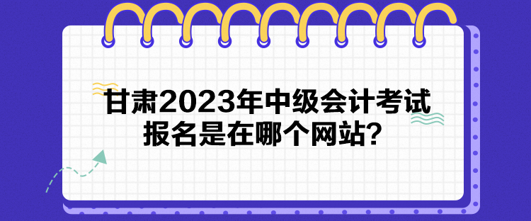甘肃2023年中级会计考试报名是在哪个网站？