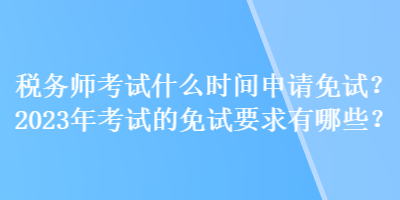 税务师考试什么时间申请免试？2023年考试的免试要求有哪些？