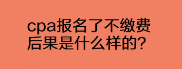 cpa报名了不缴费后果是什么样的？