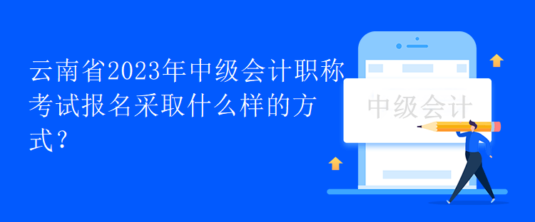 云南省2023年中级会计职称考试报名采取什么样的方式？