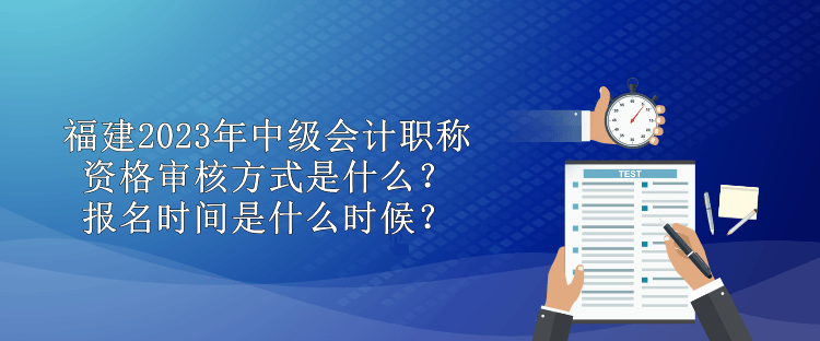 福建2023年中级会计职称资格审核方式是什么？报名时间是什么时候？