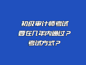 初级审计师考试要在几年内通过？考试方式？