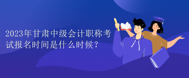 2023年甘肃中级会计职称考试报名时间是什么时候？