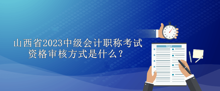 山西省2023中级会计职称考试资格审核方式是什么？