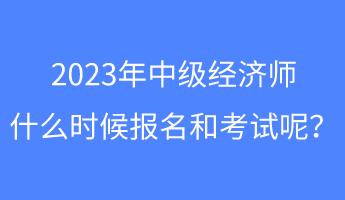 2023年中级经济师什么时候报名和考试呢？