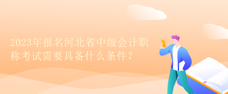 2023年报名河北省中级会计职称考试需要具备什么条件？