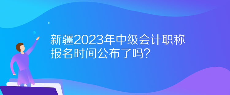 新疆2023年中级会计职称报名时间公布了吗？