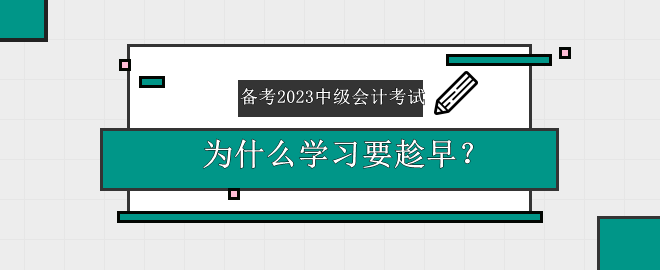 备考2023中级会计考试 为什么学习要趁早？