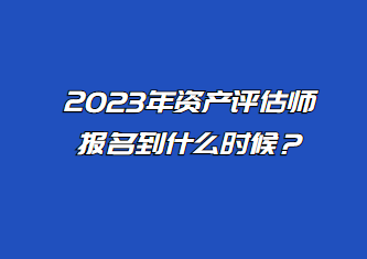 2023年资产评估师报名到什么时候？