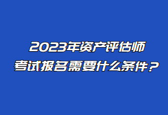 2023年资产评估师考试报名需要什么条件？