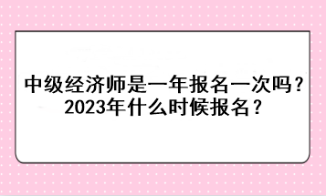 中级经济师是一年报名一次吗？2023年什么时候报名？