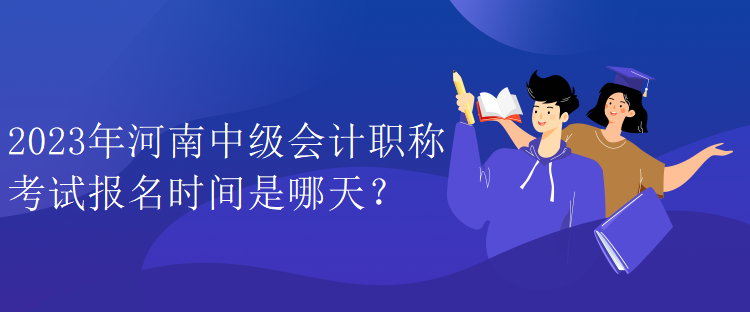 2023年河南中级会计职称考试报名时间是哪天？