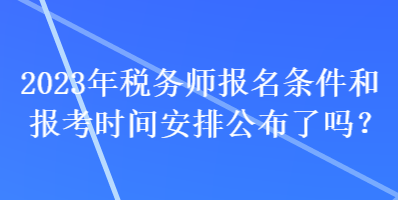 2023年税务师报名条件和报考时间安排公布了吗？