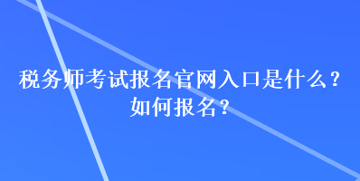 税务师考试报名官网入口是什么？如何报名？