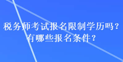 税务师考试报名限制学历吗？有哪些报名条件？