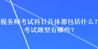 税务师考试科目具体都包括什么？考试题型有哪些？