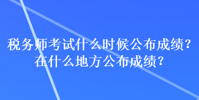 税务师考试什么时候公布成绩？在什么地方公布成绩？