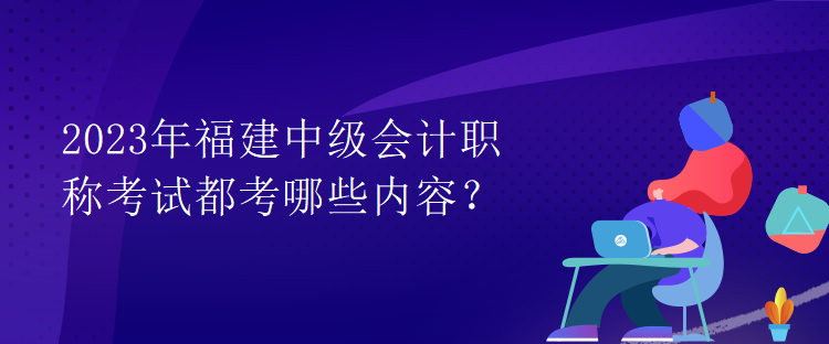 2023年福建中级会计职称考试都考哪些内容？