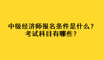 中级经济师报名条件是什么？考试科目有哪些？