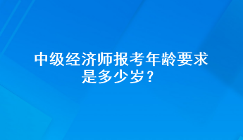 中级经济师报考年龄要求是多少岁？