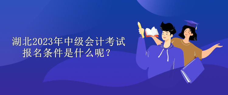 湖北2023年中级会计考试报名条件是什么呢？