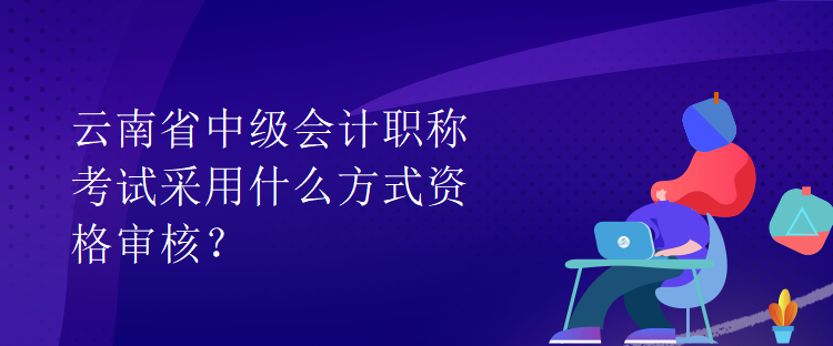 云南省中级会计职称考试采用什么方式资格审核？