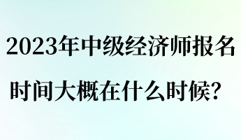 2023年中级经济师报名时间大概在什么时候？