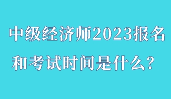 中级经济师2023报名和考试时间是什么？