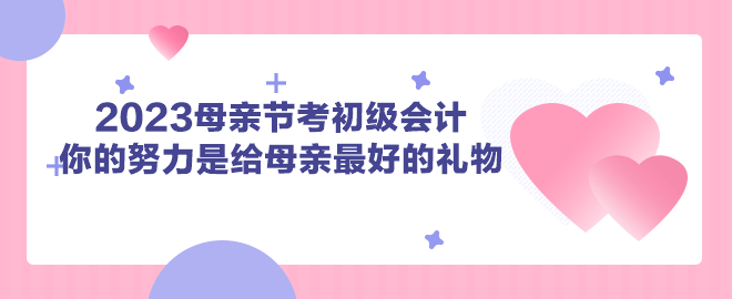 2023母亲节考初级会计 你的努力是给母亲最好的礼物！