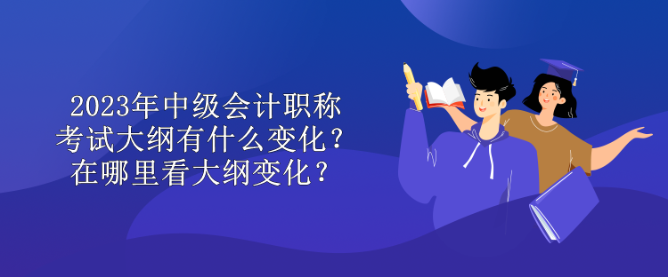 2023年中级会计职称考试大纲有什么变化？在哪里看大纲变化？