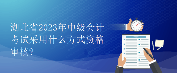 湖北省2023年中级会计考试采用什么方式资格审核?