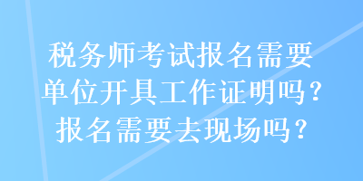 税务师考试报名需要单位开具工作证明吗？报名需要去现场吗？