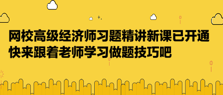 网校高级经济师习题精讲新课已开通，快来跟着老师学习做题技巧吧