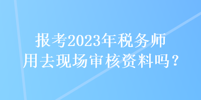 报考2023年税务师用去现场审核资料吗？