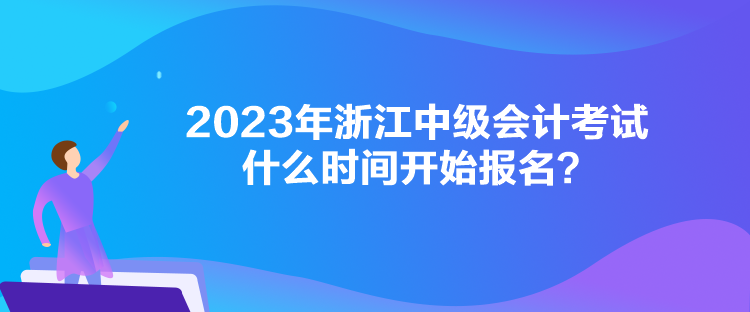 2023年浙江中级会计考试什么时间开始报名？