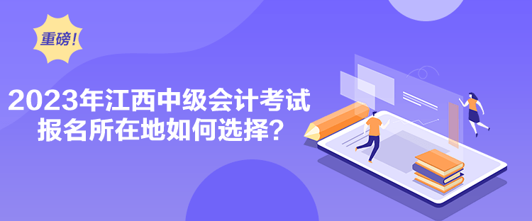 2023年江西中级会计考试报名所在地如何选择？