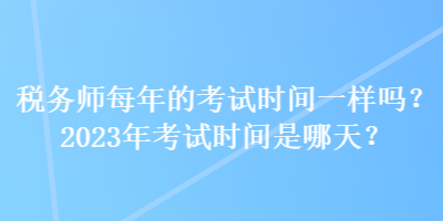 税务师每年的考试时间一样吗？2023年考试时间是哪天？