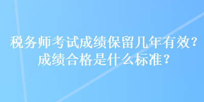 税务师考试成绩保留几年有效？成绩合格是什么标准？