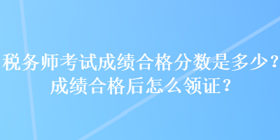 税务师考试成绩合格分数是多少？成绩合格后怎么领证？