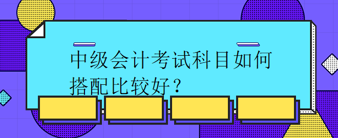 中级会计考试科目如何搭配比较好？