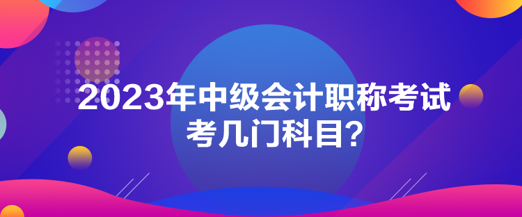 2023年中级会计职称考试考几门科目？