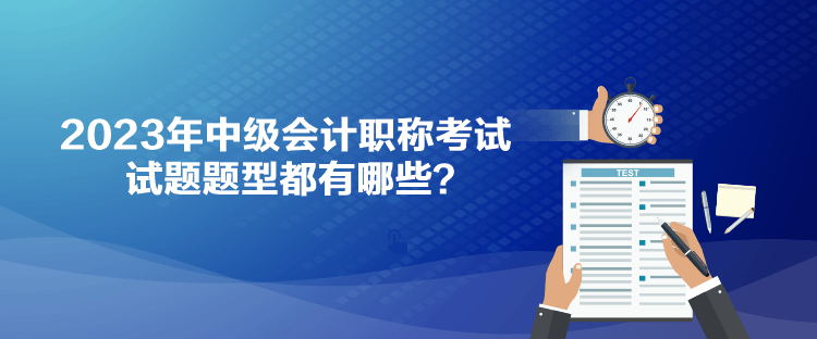 2023年中级会计职称考试试题题型都有哪些？