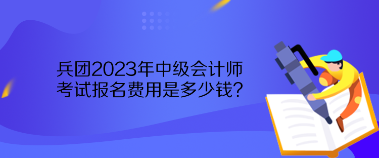 兵团2023年中级会计师考试报名费用是多少钱？